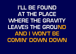 I'LL BE FOUND
AT THE PLACE
WHERE THE GRl-W'lTY
LEAVES THE GROUND
AND I WON'T BE
COMIM DOWN DOWN