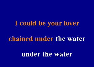 I could be your lover

chained under the water

under the water