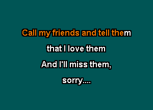 Call my friends and tell them

thatl love them

And I'll miss them,

sorry....