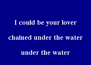 I could be your lover

chained under the water

under the water