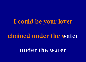 I could be your lover

chained under the water

under the water