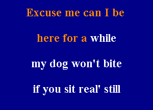 Excuse me can I be

here for a While

my dog won't bite

if you sit real' still