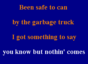 Been safe to can
by the garbage truck
I got something to say

you know but nothin' comes