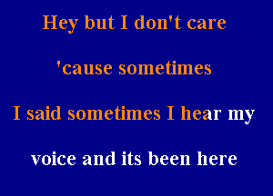 Hey but I don't care
'cause sometimes
I said sometimes I hear my

voice and its been here