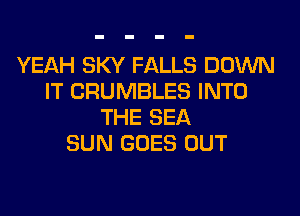 YEAH SKY FALLS DOWN
IT CRUMBLES INTO

THE SEA
SUN GOES OUT