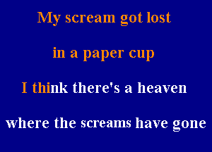 My scream got lost
in a paper cup
I think there's a heaven

Where the screams have gone