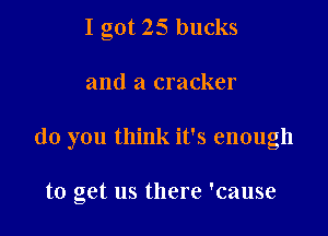 I got 25 bucks

and a cracker

do you think it's enough

to get us there 'cause
