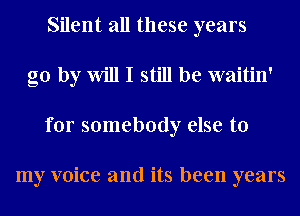 Silent all these years
go by Will I still be waitin'
for somebody else to

my voice and its been years