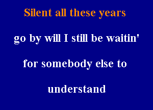 Silent all these years

go by will I still be waitin'

for somebody else to

understand