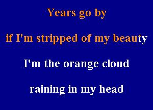 Y cars go by
if I'm stripped of my beauty
I'm the orange cloud

raining in my head
