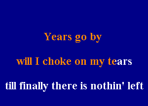 Y cars go by
Will I choke on my tears

till finally there is nothin' left