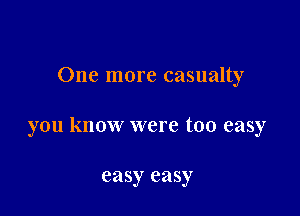 One more casualty

you know were too easy

easy easy