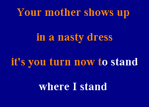 Your mother shows up

in a nasty dress
it's you turn now to stand

where I stand