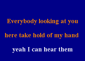 Everybody looking at you
here take hold of my hand

yeah I can hear them