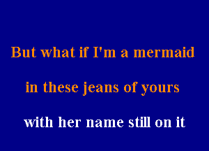 But What if I'm a mermaid
in these jeans of yours

With her name still on it