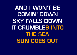 AND I WON'T BE
COMIM DOWN
SKY FALLS DOWN
IT CRUMBLES INTO
THE SEA
SUN GOES OUT