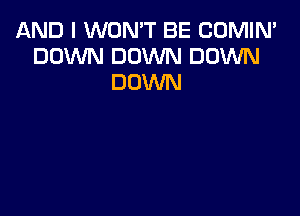 AND I WON'T BE COMIN'
DOWN DOWN DOWN
DOWN