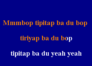 Mmmbop tipitap ba du bop

tiriyap ba du bop

tipitap ba (111 yeah yeah