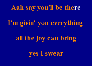 Aah say you'll be there
I'm givin' you everything
all the joy can bring

yes I swear