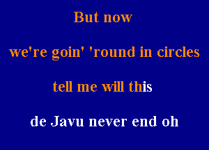 But now

we're goin' 'round in circles

tell me will this

de Javu never end 011