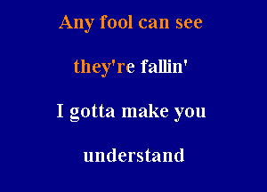 Any fool can see

they're fallin'

I gotta make you

understand