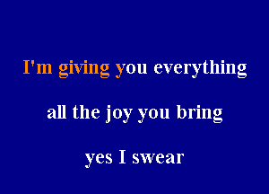 I'm giving you everything

all the joy you bring

yes I swear