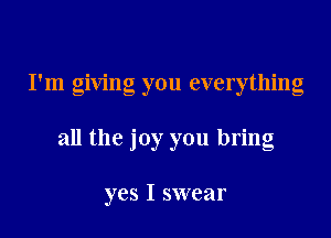 I'm giving you everything

all the joy you bring

yes I swear