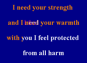 I need your strength
and I need your warmth
With you I feel protected

from all harm