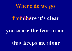 Where do we go

from here it's clear
you erase the fear in me

that keeps me alone