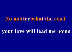 No matter what the road

your love will lead me home