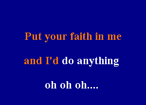 Put your faith in me

and I'd do anything

oh oh 011....
