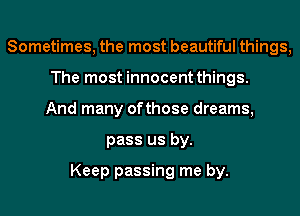 Sometimes, the most beautiful things,
The most innocent things.
And many ofthose dreams,
pass us by.

Keep passing me by.