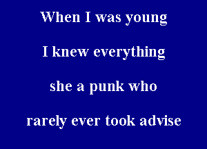 When I was young

I knew everything
she a punk Who

rarely ever took advise