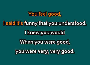 You feel good,
I said it's funny that you understood.

Iknew you would

When you were good,

you were very, very good.