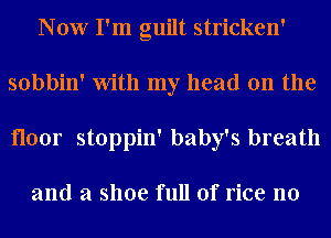 Now I'm guilt stricken'
sobbin' With my head on the
floor stoppin' baby's breath

and a shoe full of rice n0