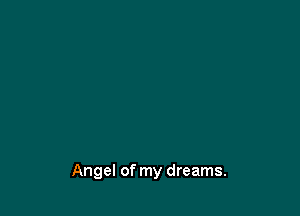 Angel of my dreams.