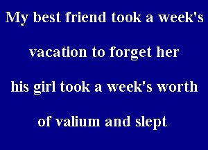 My best friend took a week's
vacation to forget her
his girl took a week's worth

of valium and slept