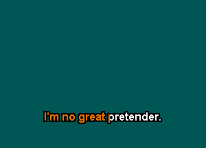 I'm no great pretender.