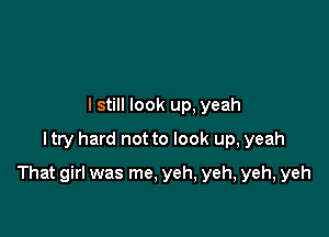 lstill look up, yeah
I try hard not to look up, yeah

That girl was me. yeh, yeh, yeh, yeh