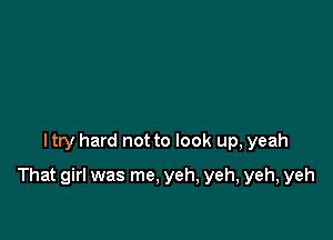 I try hard not to look up, yeah

That girl was me. yeh, yeh, yeh, yeh