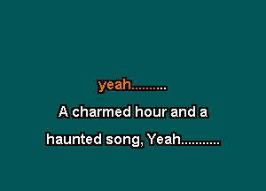 yeah ..........

A charmed hour and a

haunted song, Yeah ...........