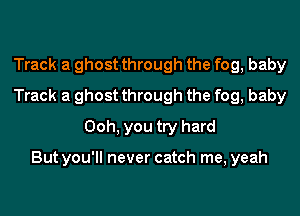 Track a ghost through the fog, baby
Track a ghost through the fog, baby
Ooh, you try hard

But you'll never catch me, yeah