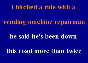 I hitched a ride With a
vending machine repairman
he said he's been down

this road more than twice