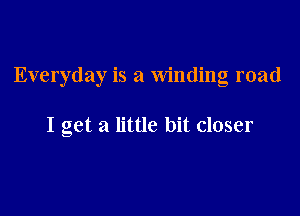 Everyday is a winding road

I get a little bit closer