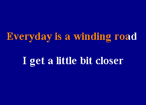 Everyday is a winding road

I get a little bit closer