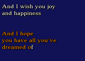 And I Wish you joy
and happiness

And I hope
you have all you ve
dreamed of