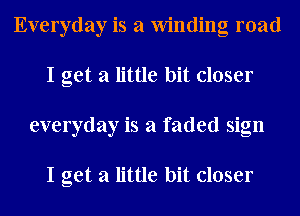 Everyday is a Winding road
I get a little bit closer
everyday is a faded sign

I get a little bit closer