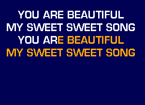 YOU ARE BEAUTIFUL
MY SWEET SWEET SONG
YOU ARE BEAUTIFUL
MY SWEET SWEET SONG