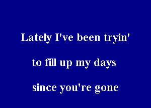 Lately I've been tryin'

to fill up my days

since you're gone