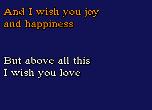 And I Wish you joy
and happiness

But above all this
I Wish you love